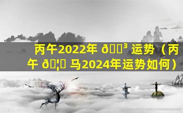 丙午2022年 🌳 运势（丙午 🦅 马2024年运势如何）